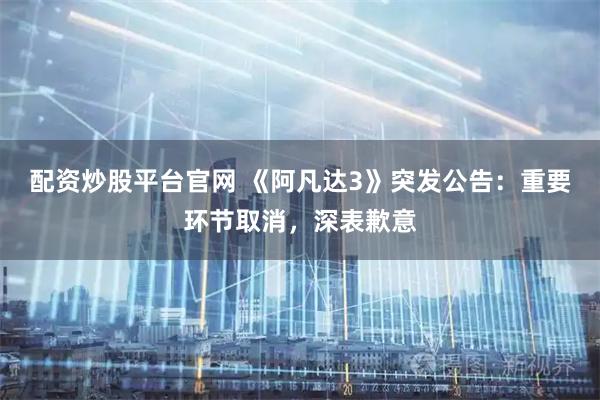 配资炒股平台官网 《阿凡达3》突发公告：重要环节取消，深表歉意