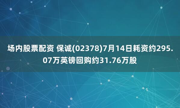 场内股票配资 保诚(02378)7月14日耗资约295.07万英镑回购约31.76万股