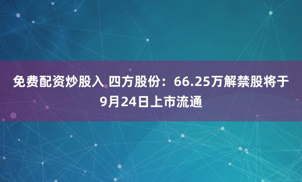 免费配资炒股入 四方股份：66.25万解禁股将于9月24日上市流通