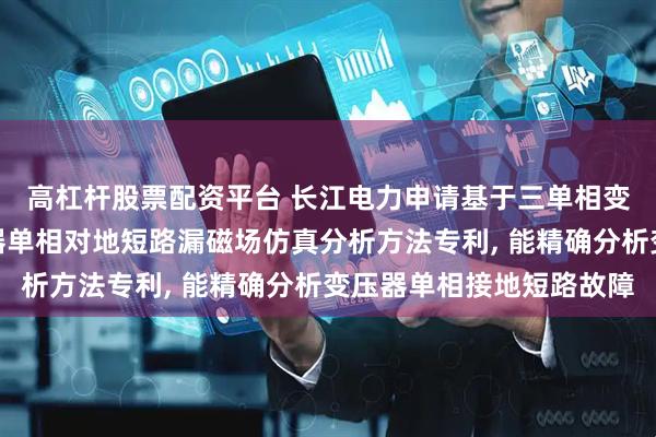 高杠杆股票配资平台 长江电力申请基于三单相变压器组合的三相变压器单相对地短路漏磁场仿真分析方法专利, 能精确分析变压器单相接地短路故障