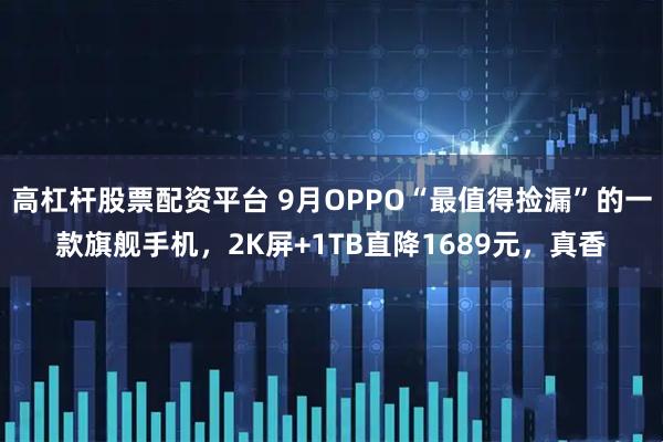 高杠杆股票配资平台 9月OPPO“最值得捡漏”的一款旗舰手机，2K屏+1TB直降1689元，真香