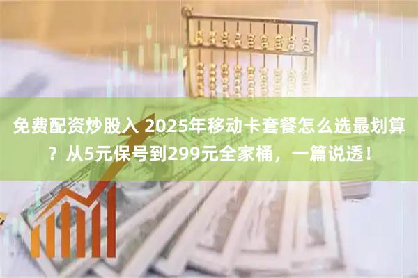 免费配资炒股入 2025年移动卡套餐怎么选最划算？从5元保号到299元全家桶，一篇说透！