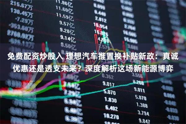 免费配资炒股入 理想汽车推置换补贴新政：真诚优惠还是透支未来？深度解析这场新能源博弈