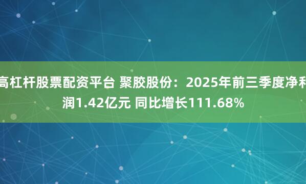 高杠杆股票配资平台 聚胶股份：2025年前三季度净利润1.42亿元 同比增长111.68%