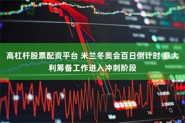 高杠杆股票配资平台 米兰冬奥会百日倒计时 意大利筹备工作进入冲刺阶段