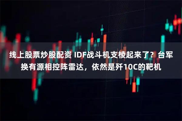 线上股票炒股配资 IDF战斗机支棱起来了？台军换有源相控阵雷达，依然是歼10C的靶机