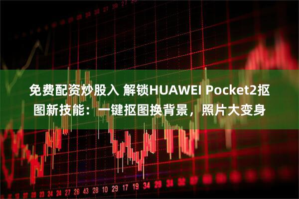 免费配资炒股入 解锁HUAWEI Pocket2抠图新技能：一键抠图换背景，照片大变身
