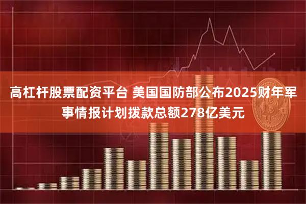 高杠杆股票配资平台 美国国防部公布2025财年军事情报计划拨款总额278亿美元