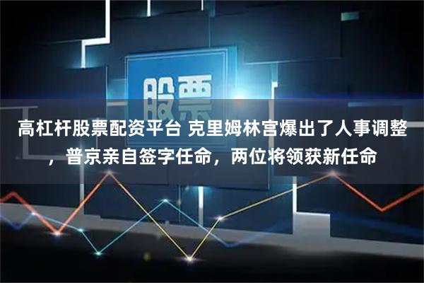 高杠杆股票配资平台 克里姆林宫爆出了人事调整，普京亲自签字任命，两位将领获新任命