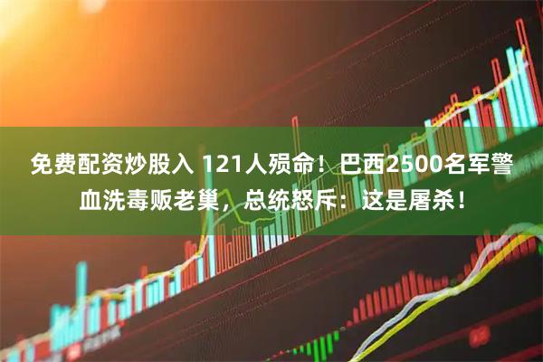 免费配资炒股入 121人殒命！巴西2500名军警血洗毒贩老巢，总统怒斥：这是屠杀！