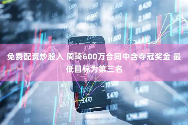 免费配资炒股入 周琦600万合同中含夺冠奖金 最低目标为第三名