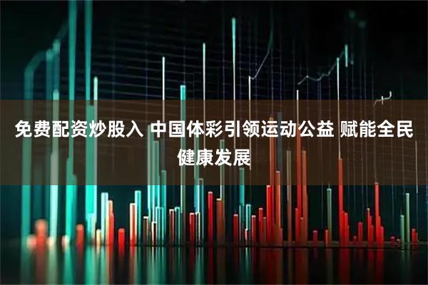 免费配资炒股入 中国体彩引领运动公益 赋能全民健康发展