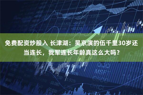 免费配资炒股入 长津湖：吴京演的伍千里30岁还当连长，我军连长年龄真这么大吗？