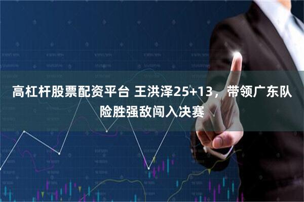 高杠杆股票配资平台 王洪泽25+13，带领广东队险胜强敌闯入决赛