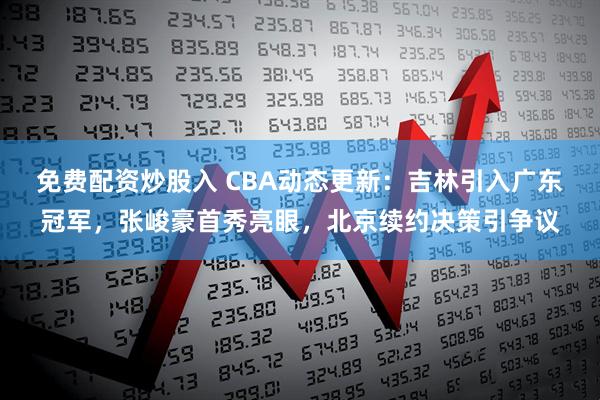 免费配资炒股入 CBA动态更新：吉林引入广东冠军，张峻豪首秀亮眼，北京续约决策引争议