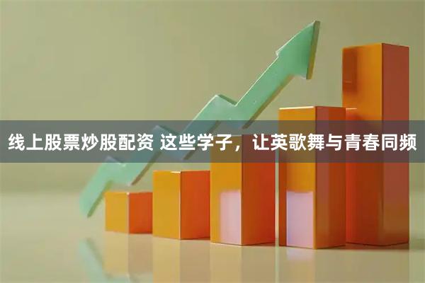 线上股票炒股配资 这些学子，让英歌舞与青春同频