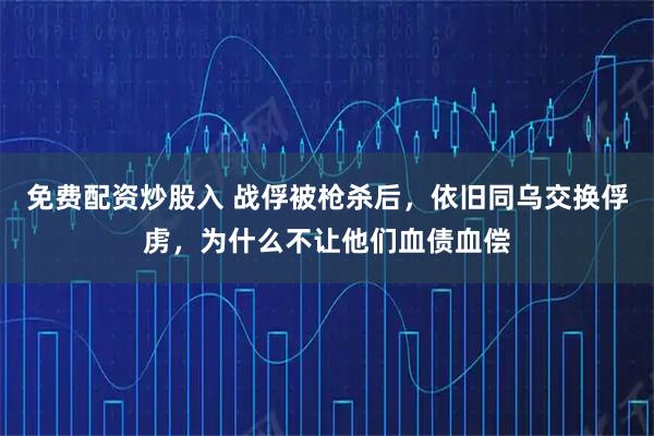 免费配资炒股入 战俘被枪杀后，依旧同乌交换俘虏，为什么不让他们血债血偿