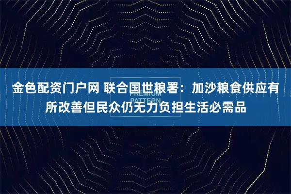 金色配资门户网 联合国世粮署：加沙粮食供应有所改善但民众仍无力负担生活必需品