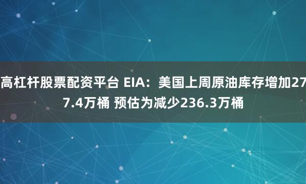 高杠杆股票配资平台 EIA：美国上周原油库存增加277.4万桶 预估为减少236.3万桶