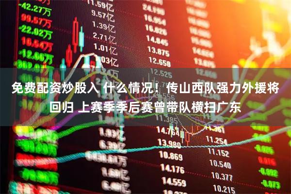 免费配资炒股入 什么情况！传山西队强力外援将回归 上赛季季后赛曾带队横扫广东