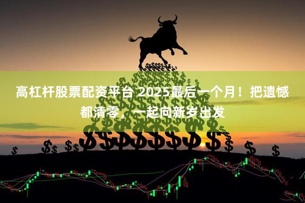 高杠杆股票配资平台 2025最后一个月！把遗憾都清零，一起向新岁出发