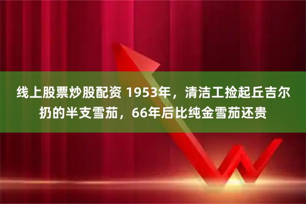 线上股票炒股配资 1953年，清洁工捡起丘吉尔扔的半支雪茄，66年后比纯金雪茄还贵