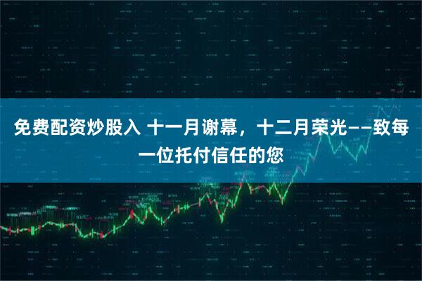 免费配资炒股入 十一月谢幕，十二月荣光——致每一位托付信任的您