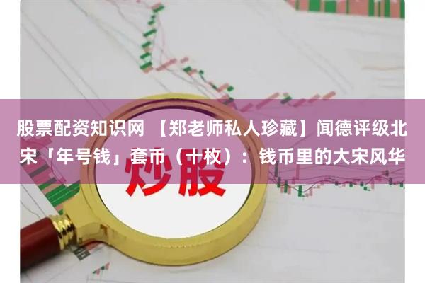 股票配资知识网 【郑老师私人珍藏】闻德评级北宋「年号钱」套币（十枚）：钱币里的大宋风华