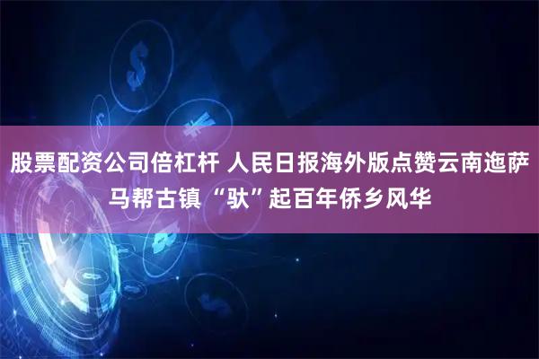 股票配资公司倍杠杆 人民日报海外版点赞云南迤萨马帮古镇 “驮”起百年侨乡风华