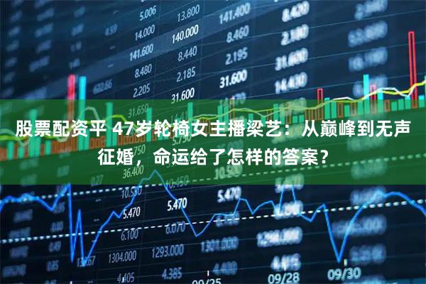 股票配资平 47岁轮椅女主播梁艺：从巅峰到无声征婚，命运给了怎样的答案？