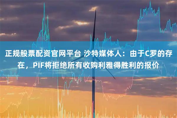 正规股票配资官网平台 沙特媒体人：由于C罗的存在，PIF将拒绝所有收购利雅得胜利的报价