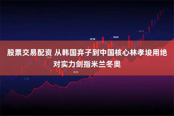 股票交易配资 从韩国弃子到中国核心林孝埈用绝对实力剑指米兰冬奥