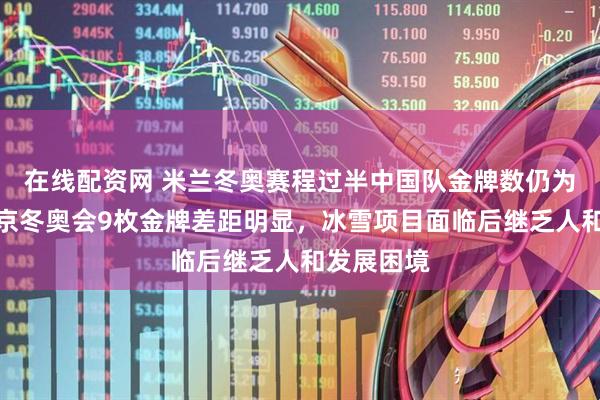 在线配资网 米兰冬奥赛程过半中国队金牌数仍为零，比北京冬奥会9枚金牌差距明显，冰雪项目面临后继乏人和发展困境