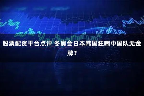 股票配资平台点评 冬奥会日本韩国狂嘲中国队无金牌？
