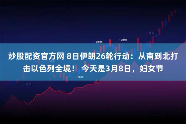 炒股配资官方网 8日伊朗26轮行动：从南到北打击以色列全境！ 今天是3月8日，妇女节