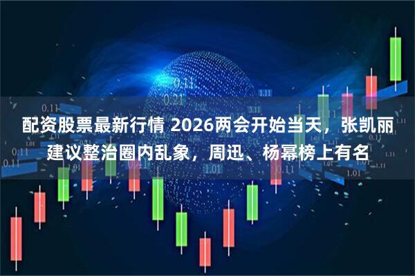 配资股票最新行情 2026两会开始当天，张凯丽建议整治圈内乱象，周迅、杨幂榜上有名