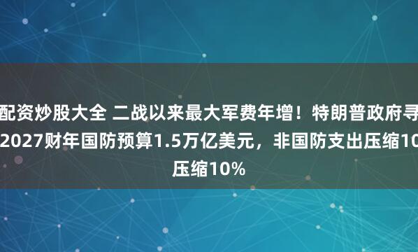 配资炒股大全 二战以来最大军费年增！特朗普政府寻求2027财年国防预算1.5万亿美元，非国防支出压缩10%