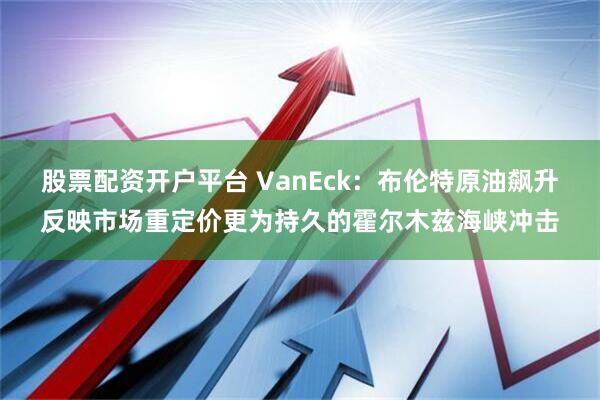 股票配资开户平台 VanEck：布伦特原油飙升反映市场重定价更为持久的霍尔木兹海峡冲击