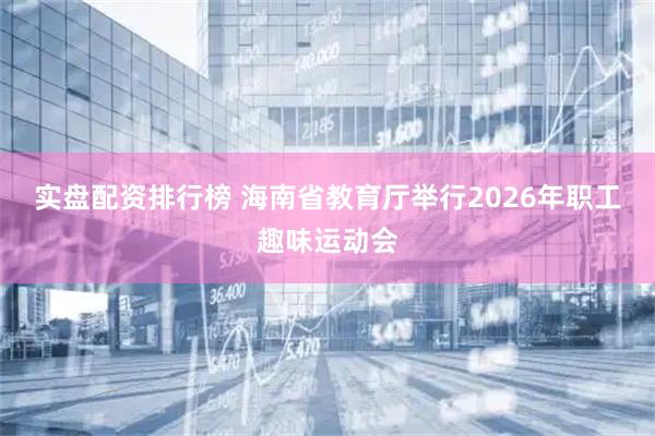 实盘配资排行榜 海南省教育厅举行2026年职工趣味运动会
