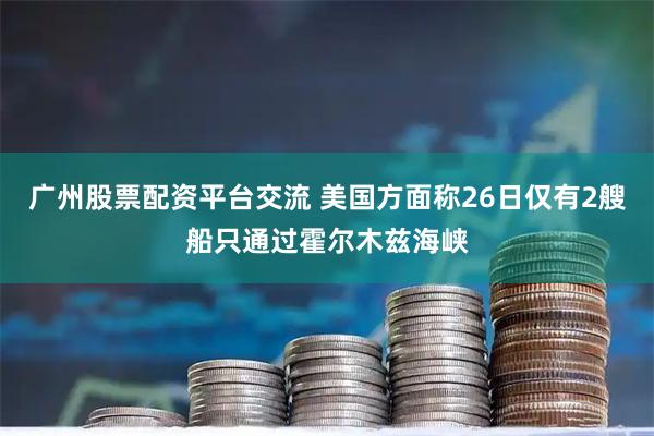 广州股票配资平台交流 美国方面称26日仅有2艘船只通过霍尔木兹海峡