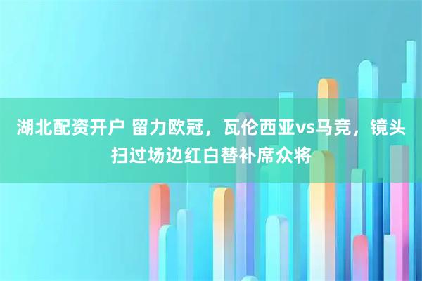 湖北配资开户 留力欧冠，瓦伦西亚vs马竞，镜头扫过场边红白替补席众将