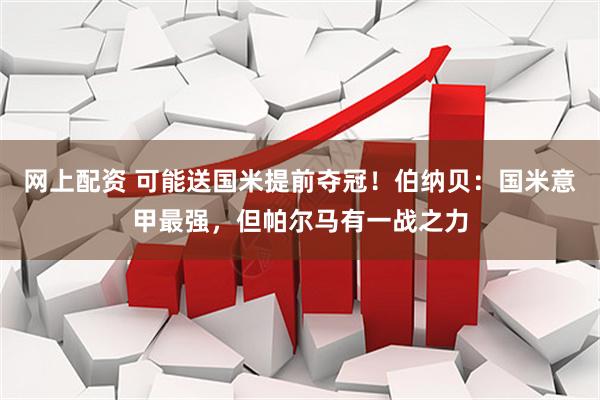 网上配资 可能送国米提前夺冠！伯纳贝：国米意甲最强，但帕尔马有一战之力