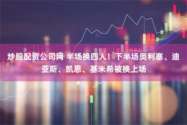 炒股配资公司网 半场换四人！下半场奥利塞、迪亚斯、凯恩、基米希被换上场