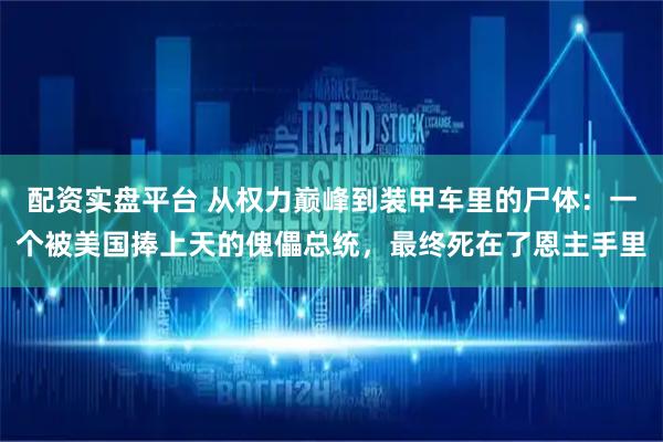 配资实盘平台 从权力巅峰到装甲车里的尸体：一个被美国捧上天的傀儡总统，最终死在了恩主手里